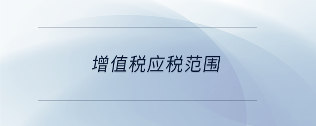增值稅應(yīng)稅范圍 增值稅應(yīng)稅范圍