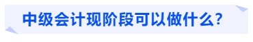 中級會計(jì)現(xiàn)階段可以做什么？