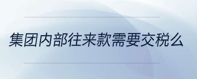 集團(tuán)內(nèi)部往來(lái)款需要交稅么 集團(tuán)內(nèi)部往來(lái)款需要交稅么