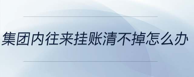 集團(tuán)內(nèi)往來掛賬清不掉怎么辦
