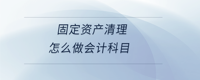 固定資產(chǎn)清理怎么做會(huì)計(jì)科目 固定資產(chǎn)清理怎么做會(huì)計(jì)科目