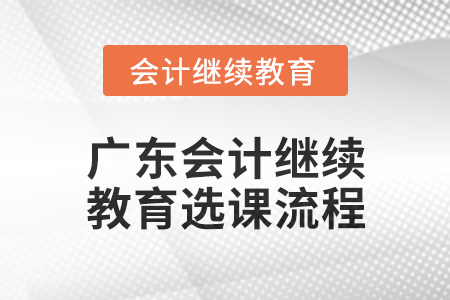 2024年廣東會(huì)計(jì)繼續(xù)教育選課流程 2024年廣東會(huì)計(jì)繼續(xù)教育選課流程