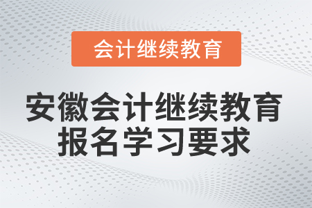 2024年安徽省會計繼續(xù)教育報名學習要求 2024年安徽省會計繼續(xù)教育報名學習要求