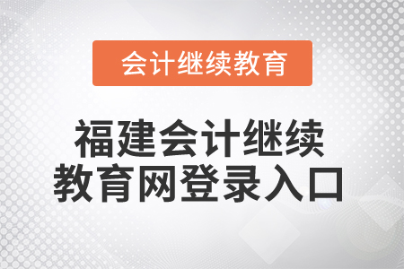 2025年福建會(huì)計(jì)繼續(xù)教育網(wǎng)登錄入口