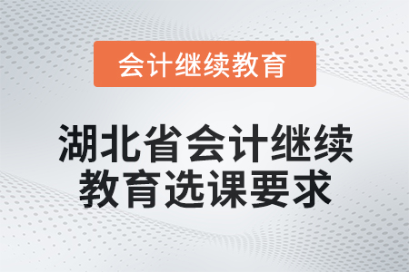 2025年湖北省會(huì)計(jì)人員繼續(xù)教育選課要求 2025年湖北省會(huì)計(jì)人員繼續(xù)教育選課要求