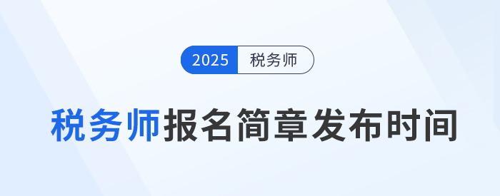 25年稅務師考試報名簡章何時發(fā)布？發(fā)布后應注意哪些內(nèi)容？