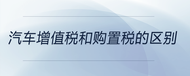 汽車增值稅和購置稅的區(qū)別