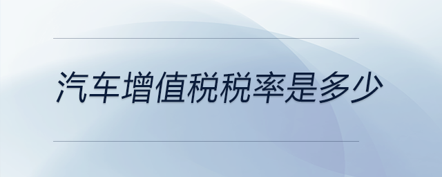 汽車增值稅稅率是多少 汽車增值稅稅率是多少
