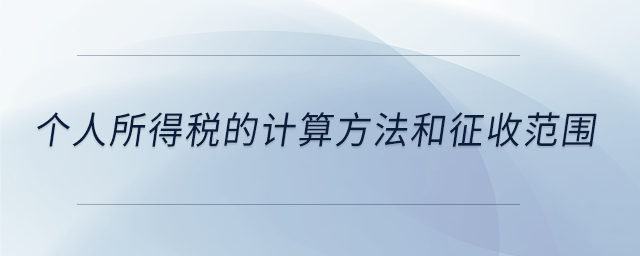 個(gè)人所得稅的計(jì)算方法和征收范圍 個(gè)人所得稅的計(jì)算方法和征收范圍