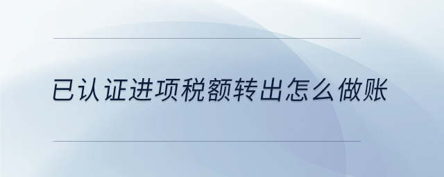 已認證進項稅額轉(zhuǎn)出怎么做賬 已認證進項稅額轉(zhuǎn)出怎么做賬