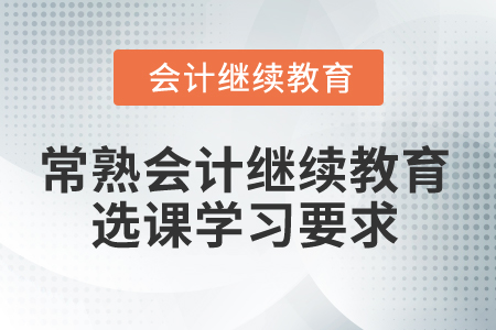 2024年常熟會計(jì)繼續(xù)教育選課學(xué)習(xí)要求 2024年常熟會計(jì)繼續(xù)教育選課學(xué)習(xí)要求