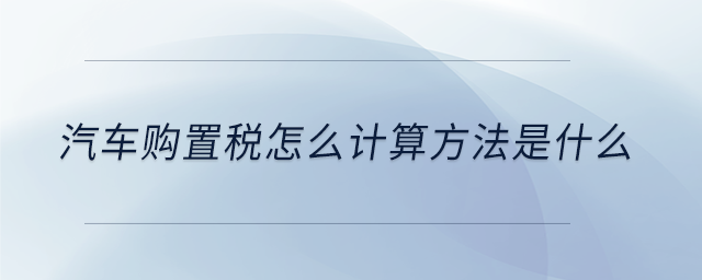 汽車購置稅怎么計(jì)算方法是什么 汽車購置稅怎么計(jì)算方法是什么
