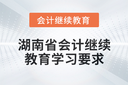 2024年湖南省會(huì)計(jì)人員繼續(xù)教育學(xué)習(xí)要求 2024年湖南省會(huì)計(jì)人員繼續(xù)教育學(xué)習(xí)要求