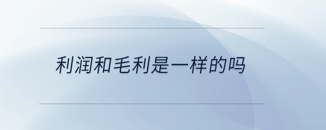 利潤(rùn)和毛利是一樣的嗎 利潤(rùn)和毛利是一樣的嗎