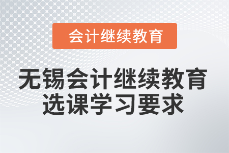 2024年無錫會計(jì)繼續(xù)教育選課學(xué)習(xí)要求 2024年無錫會計(jì)繼續(xù)教育選課學(xué)習(xí)要求