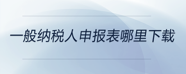 一般納稅人申報(bào)表哪里下載 一般納稅人申報(bào)表哪里下載