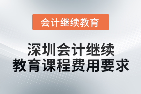 2024年度深圳會計繼續(xù)教育課程費用要求 2024年度深圳會計繼續(xù)教育課程費用要求