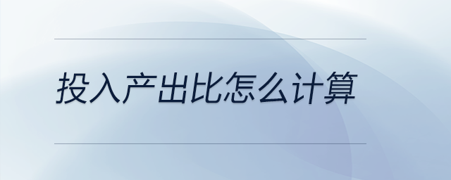 投入產(chǎn)出比怎么計(jì)算 投入產(chǎn)出比怎么計(jì)算