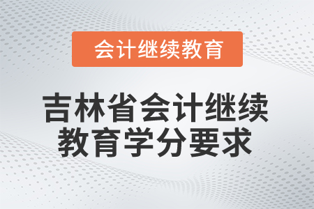 2025年吉林省會(huì)計(jì)繼續(xù)教育學(xué)分要求 2025年吉林省會(huì)計(jì)繼續(xù)教育學(xué)分要求