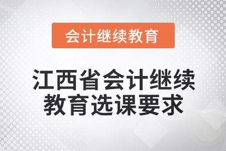 2025年江西省會計(jì)繼續(xù)教育選課要求 2025年江西省會計(jì)繼續(xù)教育選課要求