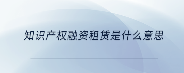 知識產(chǎn)權融資租賃是什么意思