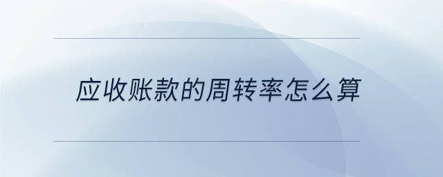 應(yīng)收賬款的周轉(zhuǎn)率怎么算 應(yīng)收賬款的周轉(zhuǎn)率怎么算