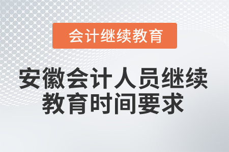 2024年安徽會計(jì)人員繼續(xù)教育時間要求 2024年安徽會計(jì)人員繼續(xù)教育時間要求