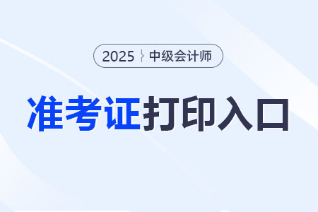 2025年中級(jí)會(huì)計(jì)資格考試準(zhǔn)考證打印入口在哪？