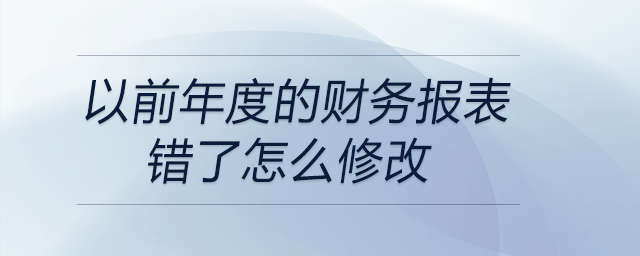 以前年度的財(cái)務(wù)報(bào)表錯(cuò)了怎么修改 以前年度的財(cái)務(wù)報(bào)表錯(cuò)了怎么修改