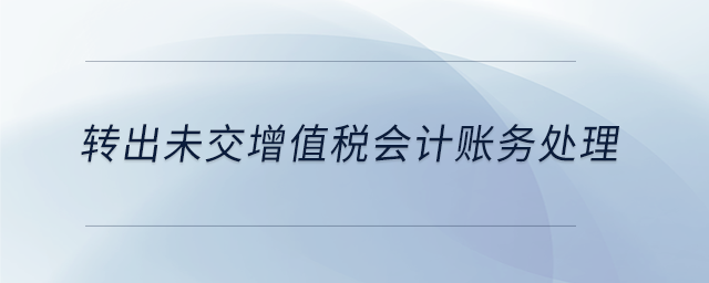 轉(zhuǎn)出未交增值稅會(huì)計(jì)賬務(wù)處理 轉(zhuǎn)出未交增值稅會(huì)計(jì)賬務(wù)處理