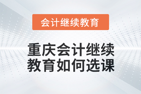 2024年度重慶會(huì)計(jì)繼續(xù)教育如何選課？