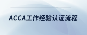 acca工作經(jīng)驗認證流程