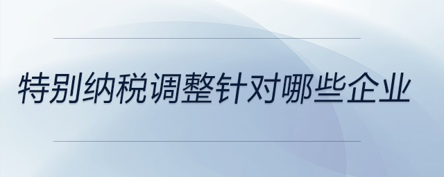 特別納稅調整針對哪些企業(yè) 特別納稅調整針對哪些企業(yè)
