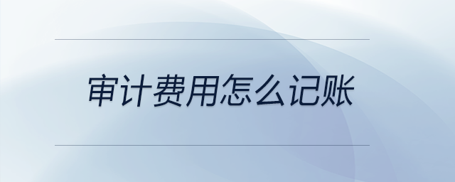 審計(jì)費(fèi)用怎么記賬 審計(jì)費(fèi)用怎么記賬