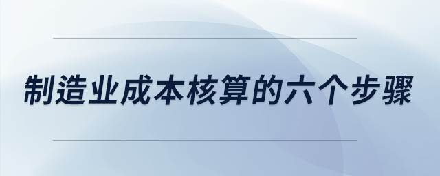制造業(yè)成本核算的六個(gè)步驟 制造業(yè)成本核算的六個(gè)步驟