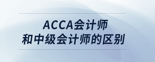 acca會計師和中級會計師的區(qū)別