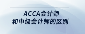 acca會計師和中級會計師的區(qū)別
