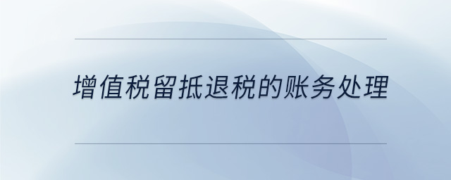 增值稅留抵退稅的賬務處理 增值稅留抵退稅的賬務處理
