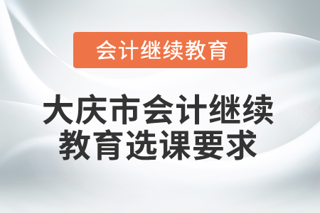 2024年黑龍江省大慶市會(huì)計(jì)繼續(xù)教育選課要求 2024年黑龍江省大慶市會(huì)計(jì)繼續(xù)教育選課要求