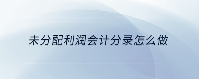 未分配利潤會計分錄怎么做 未分配利潤會計分錄怎么做