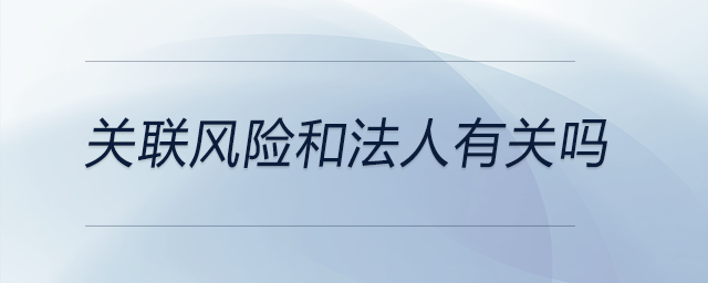 關(guān)聯(lián)風險和法人有關(guān)嗎 關(guān)聯(lián)風險和法人有關(guān)嗎