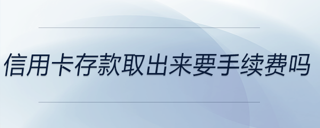 信用卡存款取出來要手續(xù)費(fèi)嗎 信用卡存款取出來要手續(xù)費(fèi)嗎