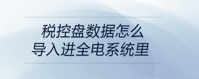 稅控盤數(shù)據(jù)怎么導入進全電系統(tǒng)里
