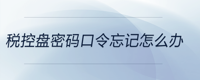 稅控盤密碼口令忘記怎么辦 稅控盤密碼口令忘記怎么辦