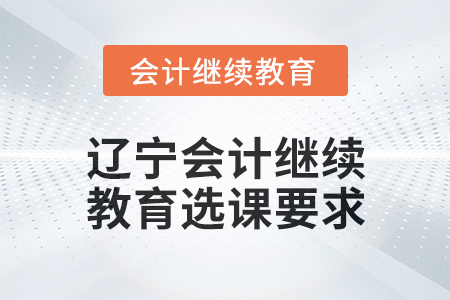 2025年遼寧會計(jì)繼續(xù)教育選課要求 2025年遼寧會計(jì)繼續(xù)教育選課要求