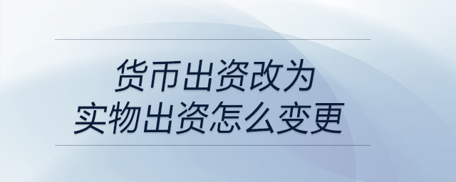 貨幣出資改為實(shí)物出資怎么變更 貨幣出資改為實(shí)物出資怎么變更