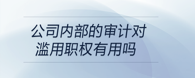 公司內(nèi)部的審計(jì)對(duì)濫用職權(quán)有用嗎 公司內(nèi)部的審計(jì)對(duì)濫用職權(quán)有用嗎