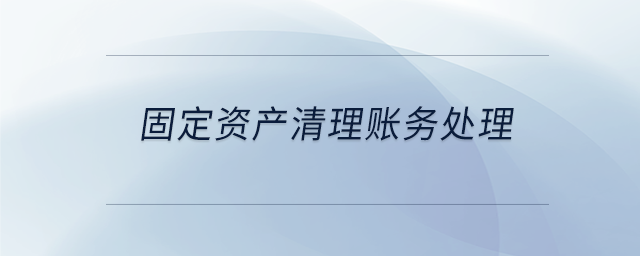 固定資產(chǎn)清理賬務(wù)處理 固定資產(chǎn)清理賬務(wù)處理