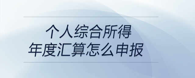 個(gè)人綜合所得年度匯算怎么申報(bào)