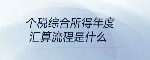 個(gè)稅綜合所得年度匯算流程是什么
